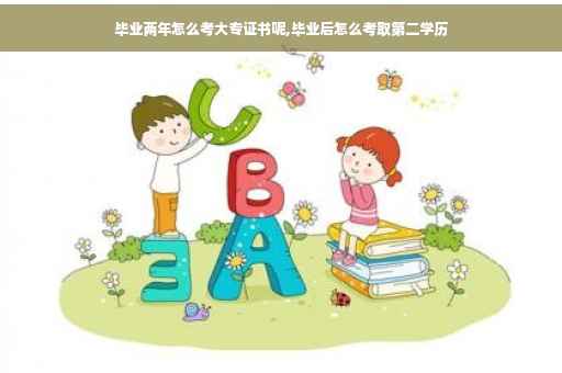 毕业两年怎么考大专证书呢,毕业后怎么考取第二学历