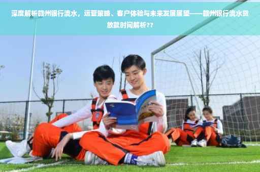 深度解析赣州银行流水，运营策略、客户体验与未来发展展望——赣州银行流水贷放款时间解析??
