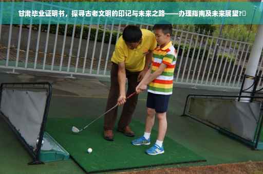 甘肃毕业证明书，探寻古老文明的印记与未来之路——办理指南及未来展望?✨