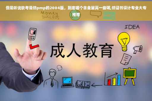 但是听说软考是仿pmp的2004版，到底哪个含金量高一些呢,仿证书设计专业大专推荐