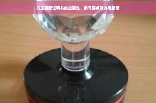 员工离职证明书的重要性、撰写要点及办理指南