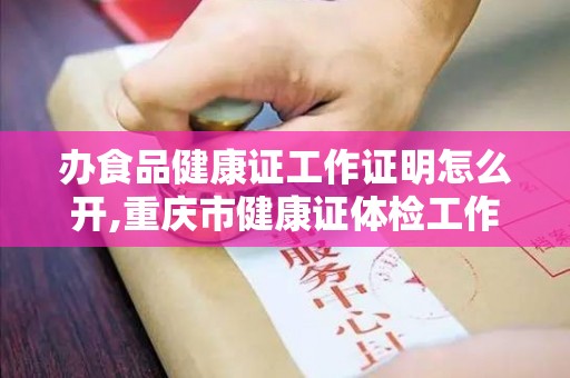 办食品健康证工作证明怎么开,重庆市健康证体检工作证明怎么写