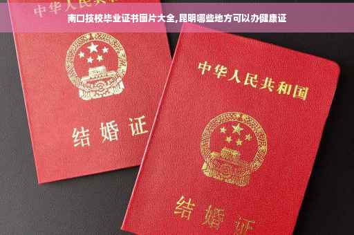 南口技校毕业证书图片大全,昆明哪些地方可以办健康证