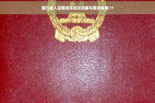 银行收入证明填写规范详解与要求指南 ??