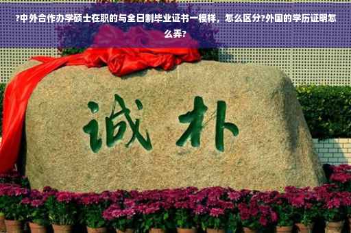 ?中外合作办学硕士在职的与全日制毕业证书一模样，怎么区分?外国的学历证明怎么弄?