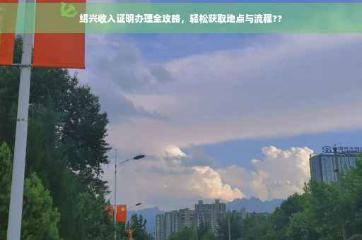 绍兴收入证明办理全攻略，轻松获取地点与流程??