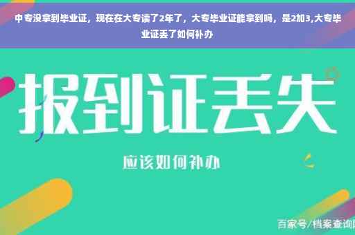 中专没拿到毕业证，现在在大专读了2年了，大专毕业证能拿到吗，是2加3,大专毕业证丢了如何补办