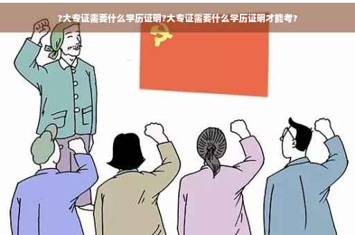 ?大专证需要什么学历证明?大专证需要什么学历证明才能考?