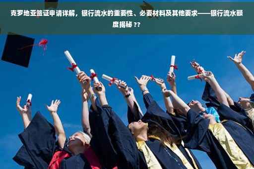 克罗地亚签证申请详解，银行流水的重要性、必要材料及其他要求——银行流水额度揭秘 ??