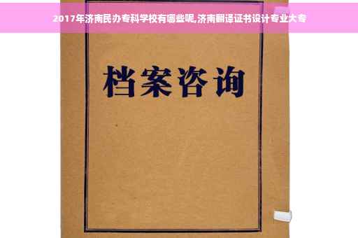 2017年济南民办专科学校有哪些呢,济南翻译证书设计专业大专