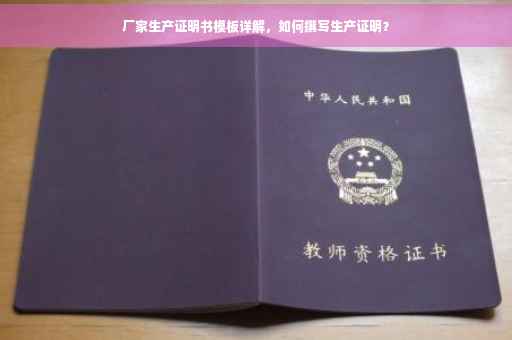 厂家生产证明书模板详解，如何撰写生产证明？