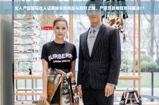 女人产假期间收入证明缺失的挑战与应对之策，产假贷款难题如何解决??
