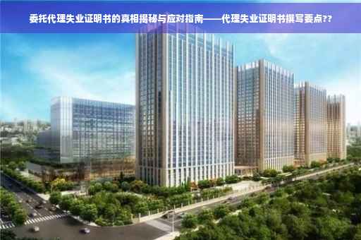 委托代理失业证明书的真相揭秘与应对指南——代理失业证明书撰写要点??