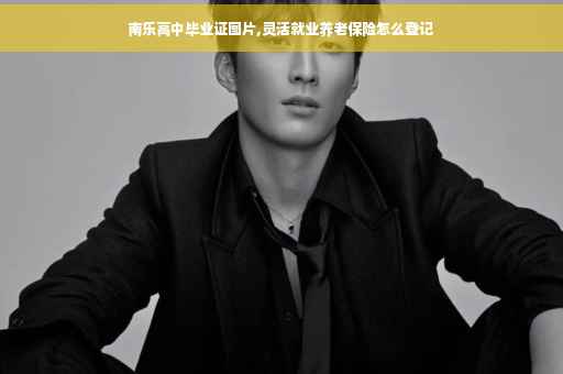 南乐高中毕业证图片,灵活就业养老保险怎么登记