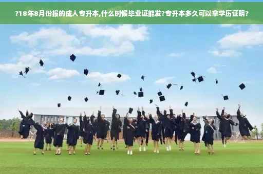 ?18年8月份报的成人专升本,什么时候毕业证能发?专升本多久可以拿学历证明?