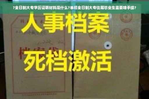 ?全日制大专学历证明材料是什么?单招全日制大专往届毕业生需要啥手续?