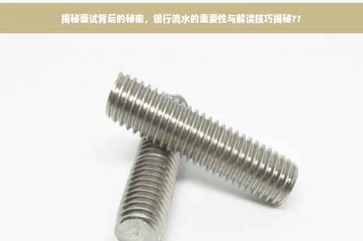 揭秘面试背后的秘密，银行流水的重要性与解读技巧揭秘??