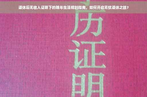 退休后无收入证明下的晚年生活规划指南，如何开启无忧退休之旅？