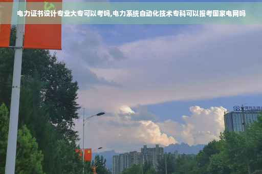 电力证书设计专业大专可以考吗,电力系统自动化技术专科可以报考国家电网吗