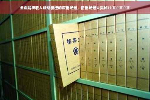 全面解析收入证明模板的应用场景，使用场景大揭秘??​​​​​​​​