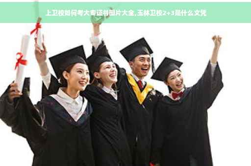 上卫校如何考大专证书图片大全,玉林卫校2+3是什么文凭