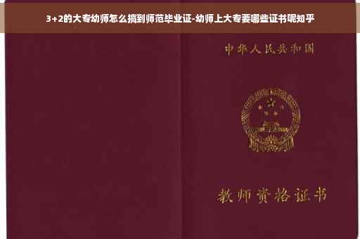 3+2的大专幼师怎么搞到师范毕业证-幼师上大专要哪些证书呢知乎
