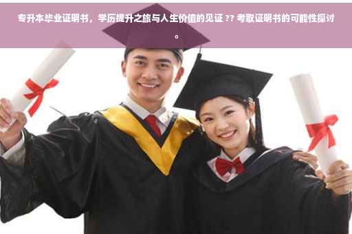 专升本毕业证明书，学历提升之旅与人生价值的见证 ?? 考取证明书的可能性探讨。