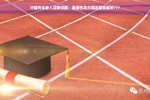 分期购车收入证明详解，重要性及办理流程全解析???