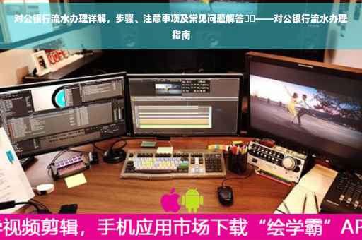 对公银行流水办理详解，步骤、注意事项及常见问题解答​​——对公银行流水办理指南