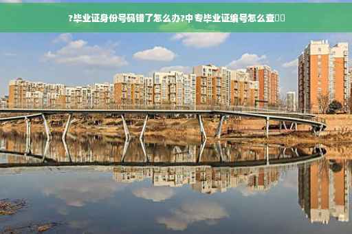 ?毕业证身份号码错了怎么办?中专毕业证编号怎么查⚡️