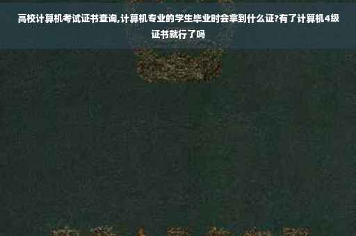 高校计算机考试证书查询,计算机专业的学生毕业时会拿到什么证?有了计算机4级证书就行了吗 高校计算机考试证书查询,计算机专业的学生毕业时会拿到什么证?有了计算机4级证书就行了吗