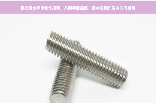 银行流水账单制作指南，从新手到熟练，流水章制作所需时间揭秘