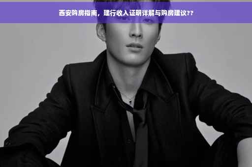 西安购房指南，建行收入证明详解与购房建议??