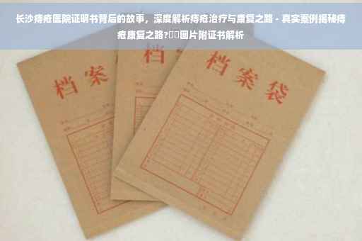 长沙痔疮医院证明书背后的故事，深度解析痔疮治疗与康复之路 - 真实案例揭秘痔疮康复之路?⚡️图片附证书解析