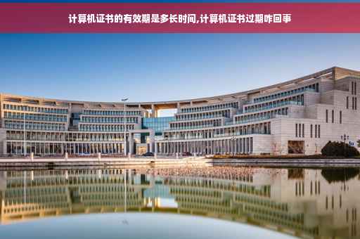 计算机证书的有效期是多长时间,计算机证书过期咋回事