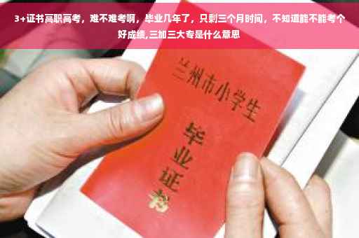 3+证书高职高考，难不难考啊，毕业几年了，只剩三个月时间，不知道能不能考个好成绩,三加三大专是什么意思