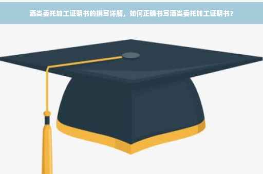 酒类委托加工证明书的撰写详解，如何正确书写酒类委托加工证明书？