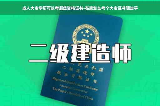 成人大专学历可以考哪些资格证书-在家怎么考个大专证书呢知乎