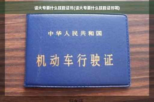 读大专要什么技能证书(读大专要什么技能证书呢)