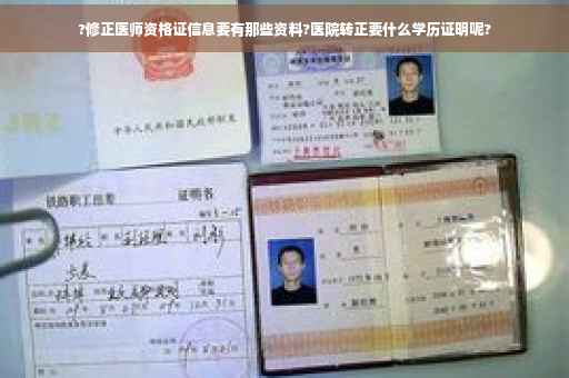 ?修正医师资格证信息要有那些资料?医院转正要什么学历证明呢?
