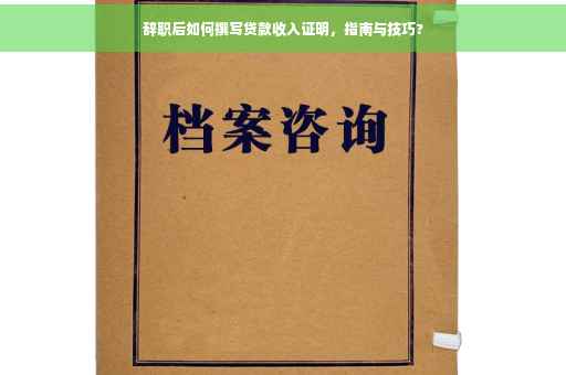 辞职后如何撰写贷款收入证明，指南与技巧?