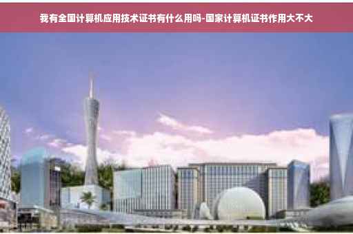 我有全国计算机应用技术证书有什么用吗-国家计算机证书作用大不大