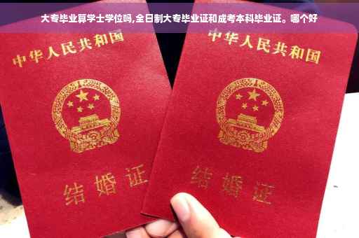 大专毕业算学士学位吗,全日制大专毕业证和成考本科毕业证。哪个好