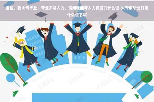 各位，我大专毕业，专业不是人力，请问我能考人力资源的什么证-大专没毕业能考什么证书呢
