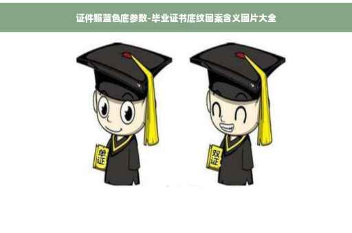 证件照蓝色底参数-毕业证书底纹图案含义图片大全