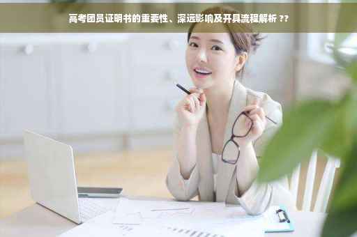 高考团员证明书的重要性、深远影响及开具流程解析 ??