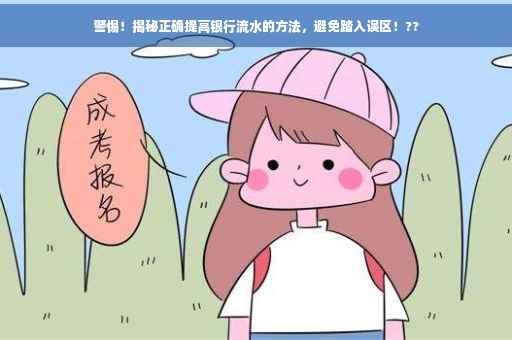 警惕！揭秘正确提高银行流水的方法，避免踏入误区！??