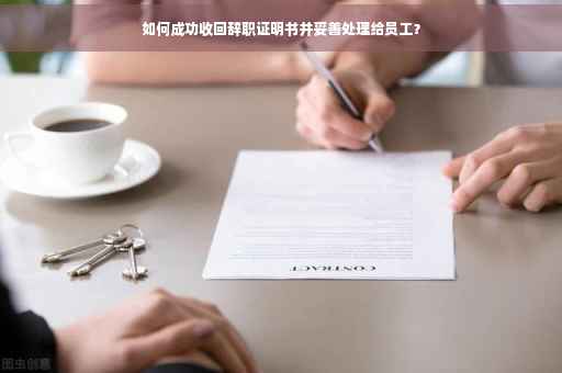 如何成功收回辞职证明书并妥善处理给员工？