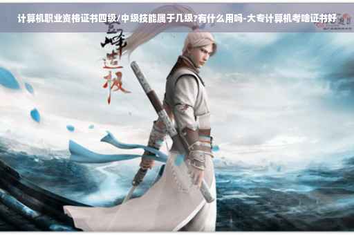 计算机职业资格证书四级/中级技能属于几级?有什么用吗-大专计算机考啥证书好