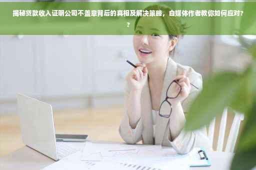 揭秘贷款收入证明公司不盖章背后的真相及解决策略，自媒体作者教你如何应对??